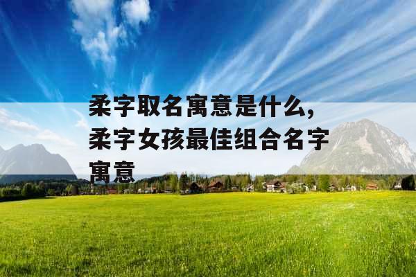 柔字取名寓意是什么,柔字女孩最佳组合名字寓意