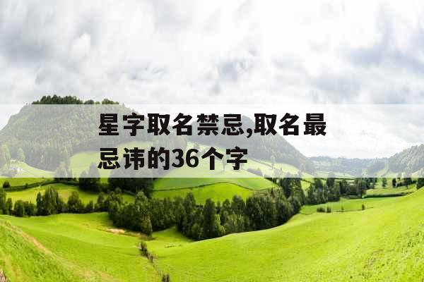 星字取名禁忌,取名最忌讳的36个字 星字取名禁忌,取名最忌讳的36个字
