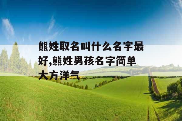 熊姓取名叫什么名字最好,熊姓男孩名字简单大方洋气