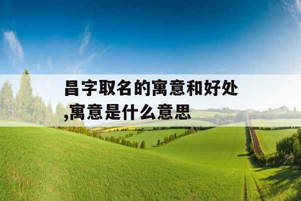 昌字取名的寓意和好处,寓意是什么意思