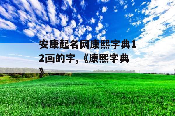 安康起名网康熙字典12画的字,《康熙字典》 安康起名网康熙字典12画的字,《康熙字典》