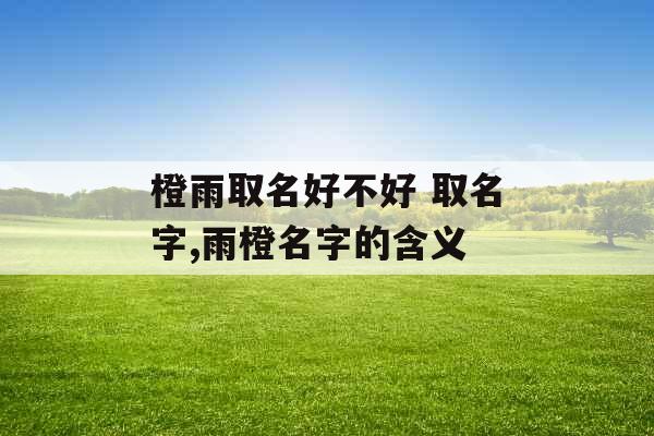 橙雨取名好不好 取名字,雨橙名字的含义 橙雨取名好不好 取名字,雨橙名字的含义