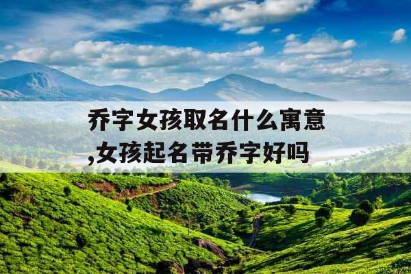 乔字女孩取名什么寓意,女孩起名带乔字好吗