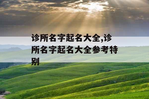 诊所名字起名大全,诊所名字起名大全参考特别