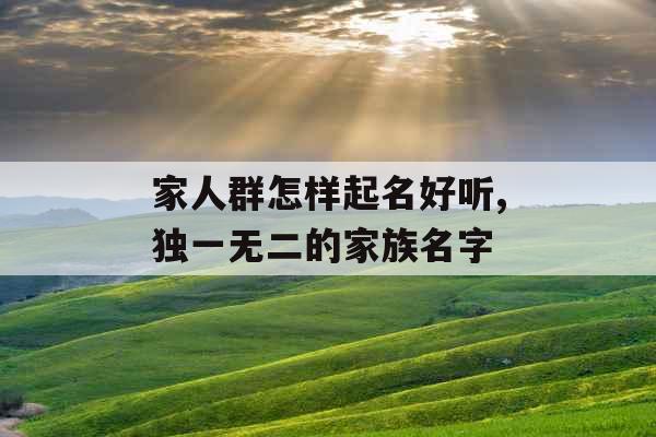 家人群怎样起名好听,独一无二的家族名字 家人群怎样起名好听,独一无二的家族名字
