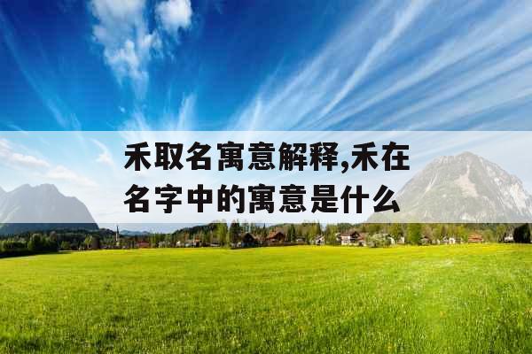 禾取名寓意解释,禾在名字中的寓意是什么