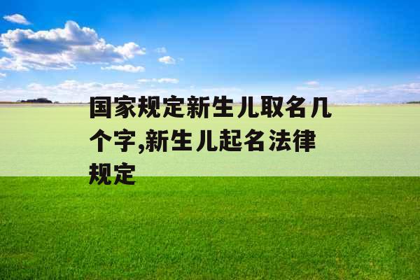 国家规定新生儿取名几个字,新生儿起名法律规定 国家规定新生儿取名几个字,新生儿起名法律规定