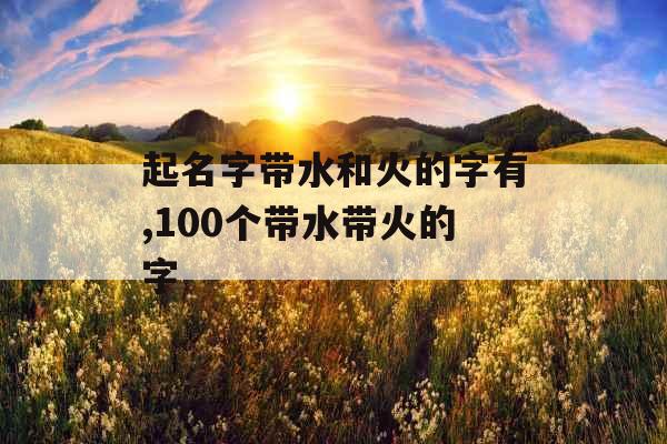 起名字带水和火的字有,100个带水带火的字