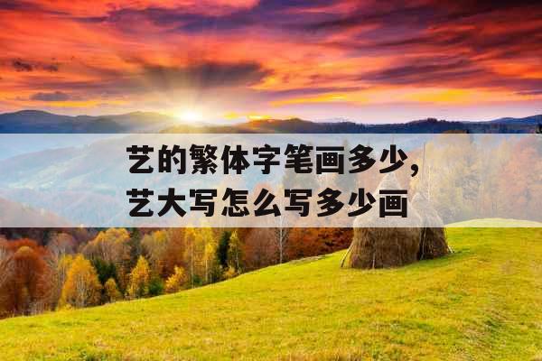艺的繁体字笔画多少,艺大写怎么写多少画
