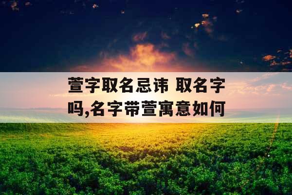 萱字取名忌讳 取名字吗,名字带萱寓意如何