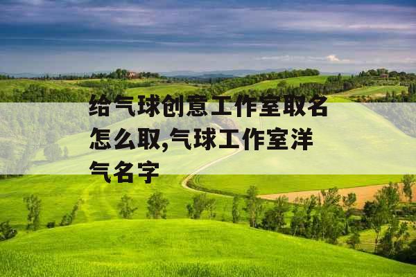 给气球创意工作室取名怎么取,气球工作室洋气名字