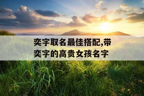 奕字取名最佳搭配,带奕字的高贵女孩名字