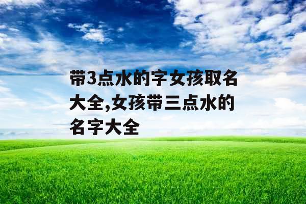带3点水的字女孩取名大全,女孩带三点水的名字大全