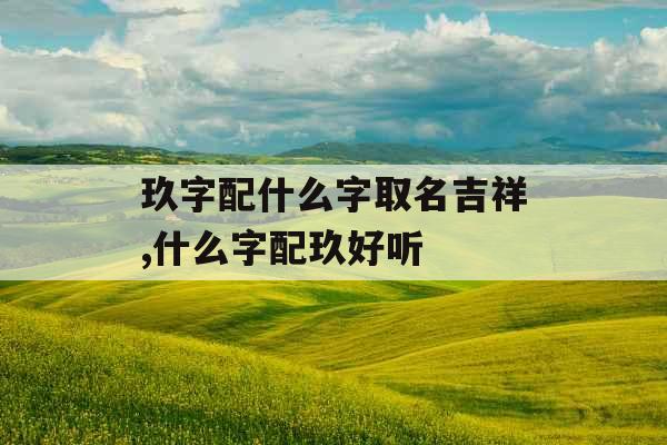 玖字配什么字取名吉祥,什么字配玖好听