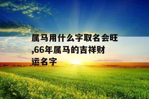 属马用什么字取名会旺,66年属马的吉祥财运名字