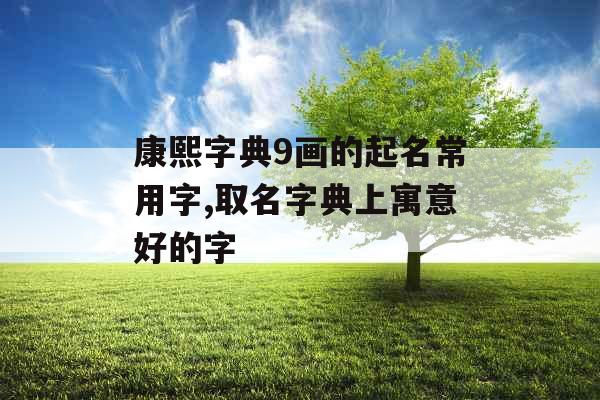 康熙字典9画的起名常用字,取名字典上寓意好的字 康熙字典9画的起名常用字,取名字典上寓意好的字