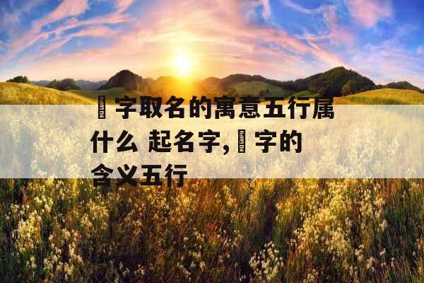 璟字取名的寓意五行属什么 起名字,璟字的含义五行