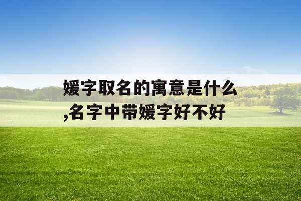 媛字取名的寓意是什么,名字中带媛字好不好