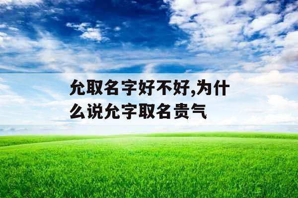 允取名字好不好,为什么说允字取名贵气 允取名字好不好,为什么说允字取名贵气