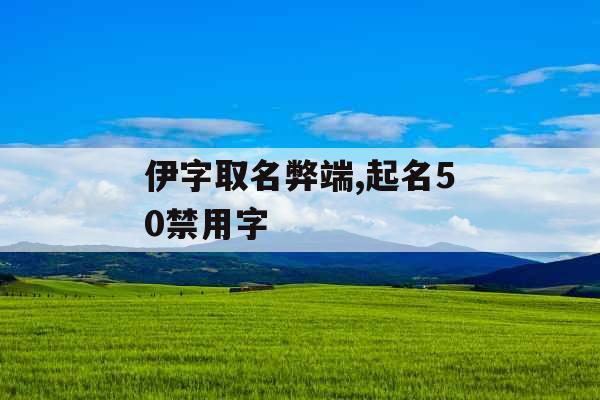 伊字取名弊端,起名50禁用字 伊字取名弊端,起名50禁用字