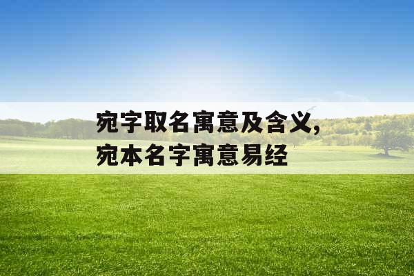 宛字取名寓意及含义,宛本名字寓意易经