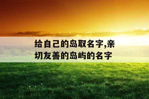 给自己的岛取名字,亲切友善的岛屿的名字