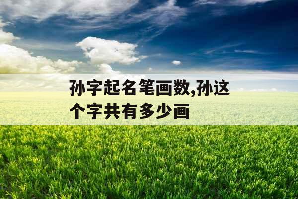 孙字起名笔画数,孙这个字共有多少画