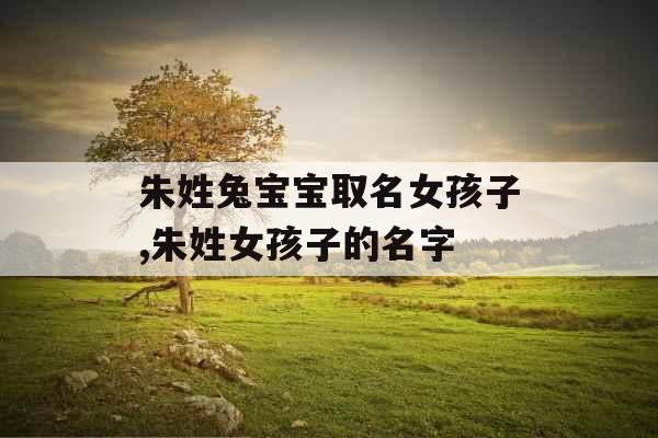 朱姓兔宝宝取名女孩子,朱姓女孩子的名字