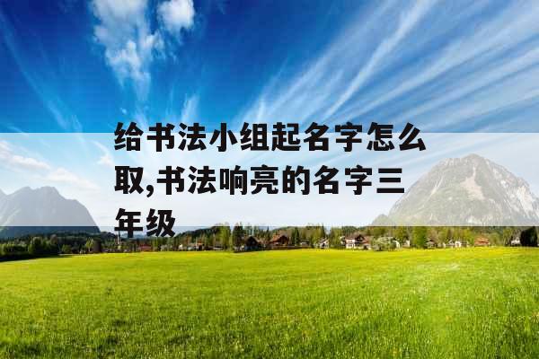 给书法小组起名字怎么取,书法响亮的名字三年级
