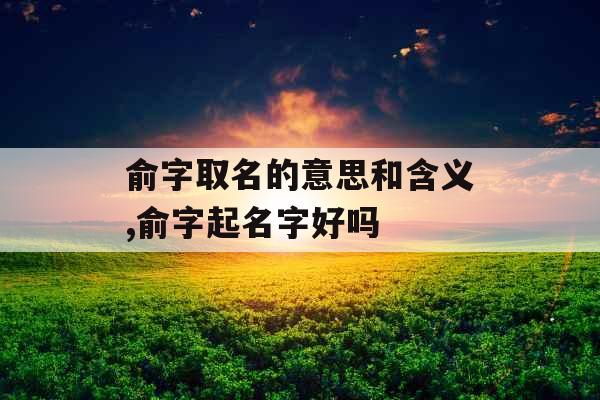 俞字取名的意思和含义,俞字起名字好吗