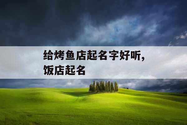 给烤鱼店起名字好听,饭店起名