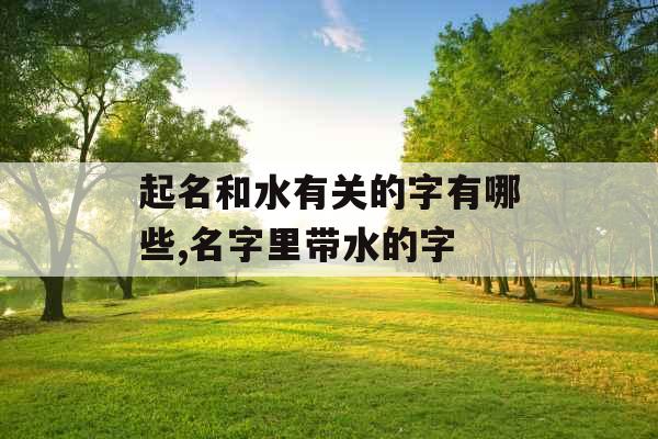 起名和水有关的字有哪些,名字里带水的字
