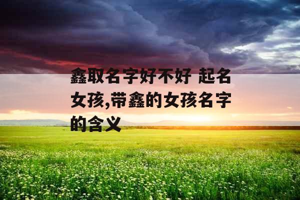 鑫取名字好不好 起名女孩,带鑫的女孩名字的含义