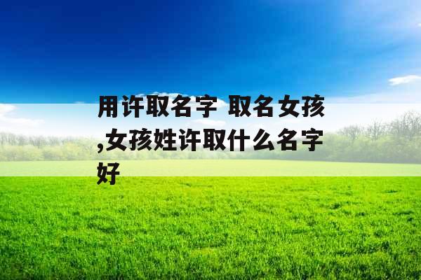用许取名字 取名女孩,女孩姓许取什么名字好