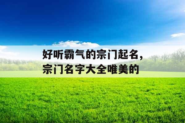 好听霸气的宗门起名,宗门名字大全唯美的 好听霸气的宗门起名,宗门名字大全唯美的