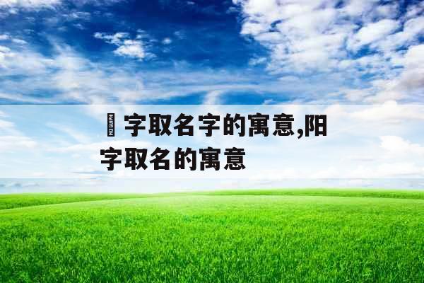珺字取名字的寓意,阳字取名的寓意 珺字取名字的寓意,阳字取名的寓意