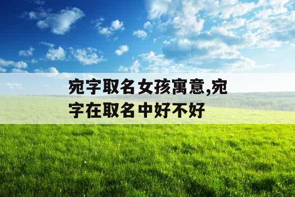宛字取名女孩寓意,宛字在取名中好不好