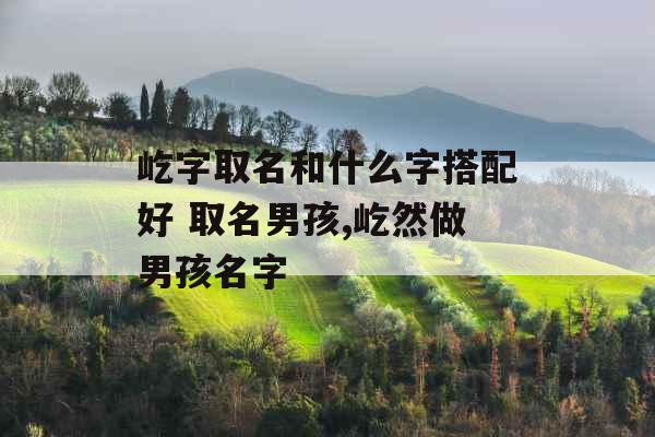 屹字取名和什么字搭配好 取名男孩,屹然做男孩名字