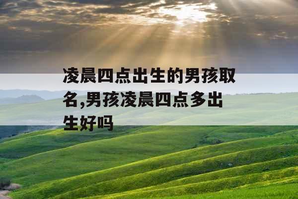 凌晨四点出生的男孩取名,男孩凌晨四点多出生好吗