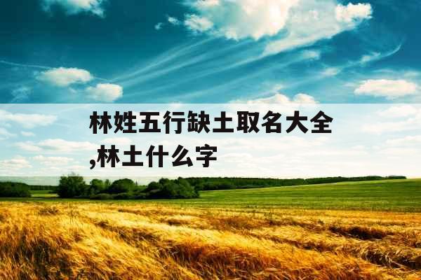 林姓五行缺土取名大全,林土什么字