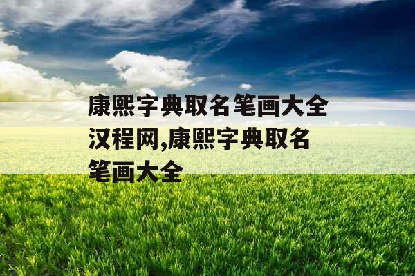 康熙字典取名笔画大全汉程网,康熙字典取名笔画大全