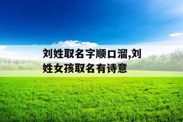 刘姓取名字顺口溜,刘姓女孩取名有诗意