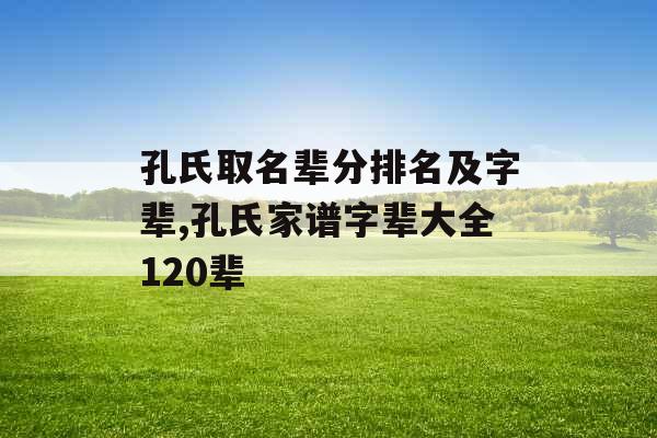 孔氏取名辈分排名及字辈,孔氏家谱字辈大全120辈