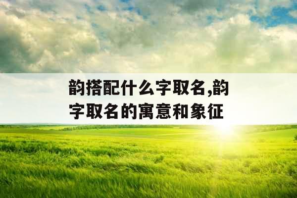 韵搭配什么字取名,韵字取名的寓意和象征 韵搭配什么字取名,韵字取名的寓意和象征