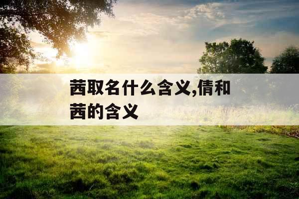 茜取名什么含义,倩和茜的含义