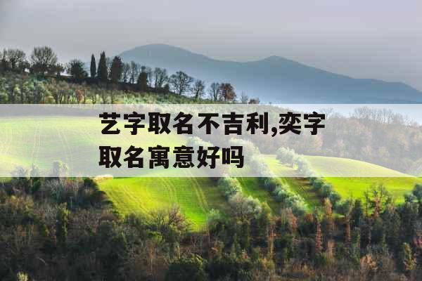艺字取名不吉利,奕字取名寓意好吗 艺字取名不吉利,奕字取名寓意好吗