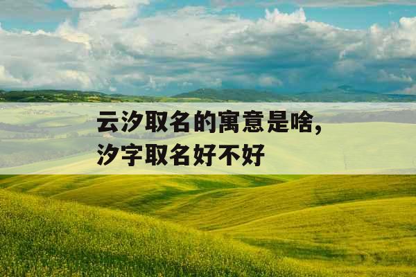 云汐取名的寓意是啥,汐字取名好不好