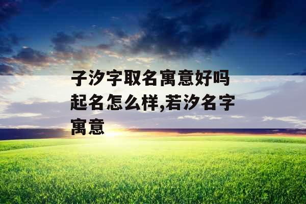 子汐字取名寓意好吗 起名怎么样,若汐名字寓意
