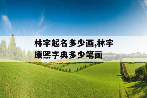 林字起名多少画,林字康熙字典多少笔画 林字起名多少画,林字康熙字典多少笔画