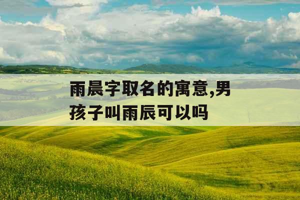 雨晨字取名的寓意,男孩子叫雨辰可以吗